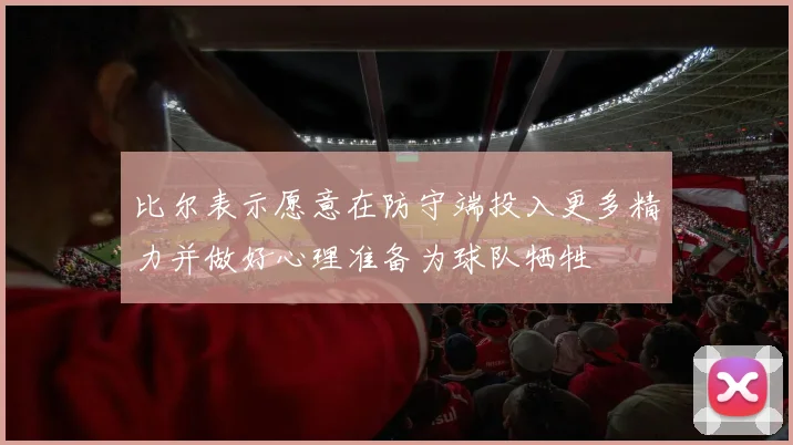 比尔表示愿意在防守端投入更多精力并做好心理准备为球队牺牲
