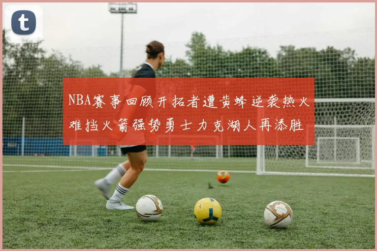 NBA赛事回顾开拓者遭黄蜂逆袭热火难挡火箭强势勇士力克湖人再添胜绩