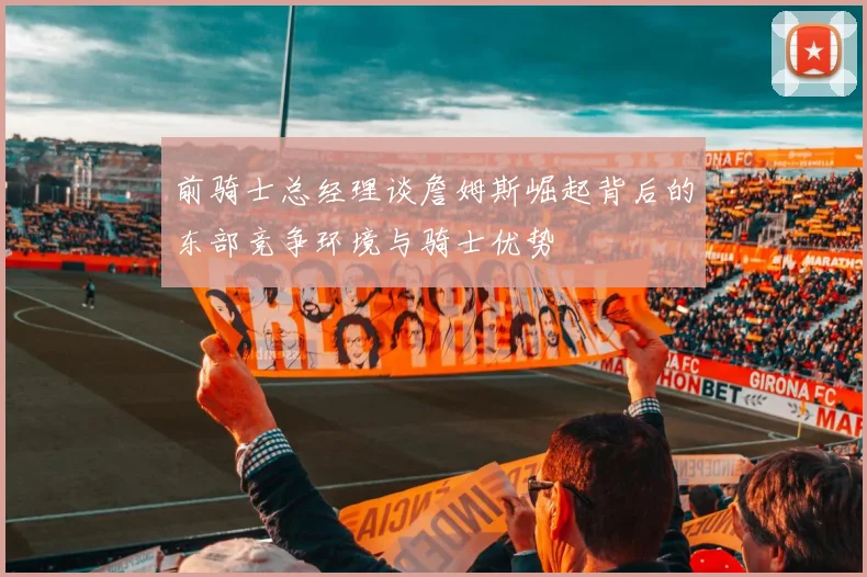 前骑士总经理谈詹姆斯崛起背后的东部竞争环境与骑士优势