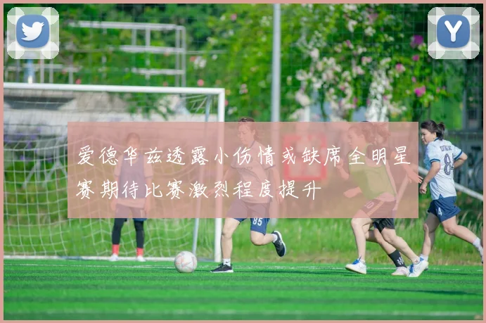 爱德华兹透露小伤情或缺席全明星赛期待比赛激烈程度提升