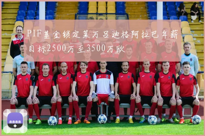 PIF基金锁定莱万吕迪格阿拉巴年薪目标2500万至3500万欧