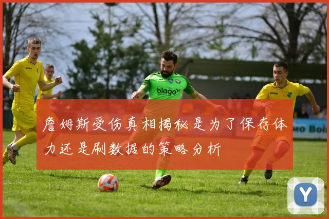 詹姆斯受伤真相揭秘是为了保存体力还是刷数据的策略分析