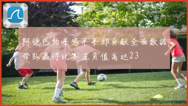 阿德巴约手感平平却贡献全面数据带队赢得比赛正负值高达23