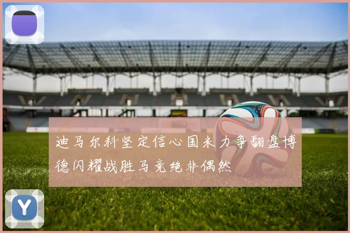 迪马尔科坚定信心国米力争翻盘博德闪耀战胜马竞绝非偶然