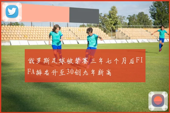 俄罗斯足球被禁赛三年七个月后FIFA排名升至30创九年新高