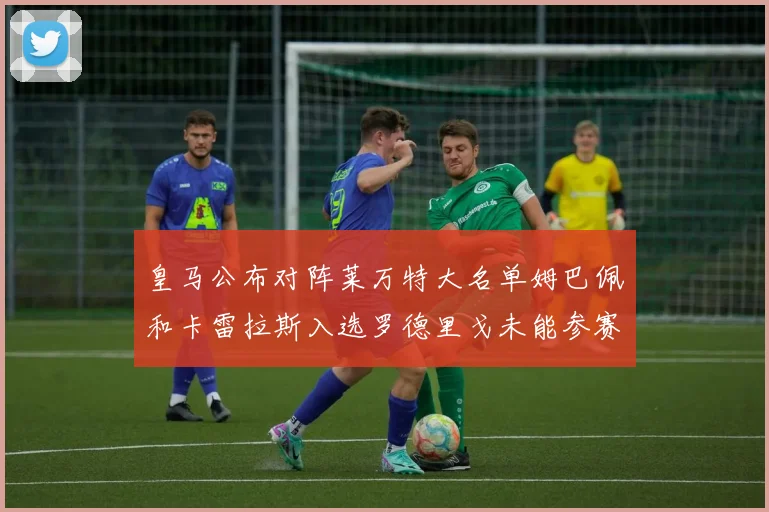 皇马公布对阵莱万特大名单姆巴佩和卡雷拉斯入选罗德里戈未能参赛