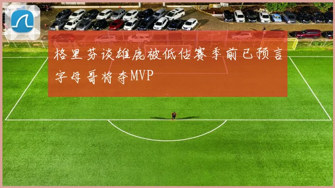 格里芬谈雄鹿被低估赛季前已预言字母哥将夺MVP