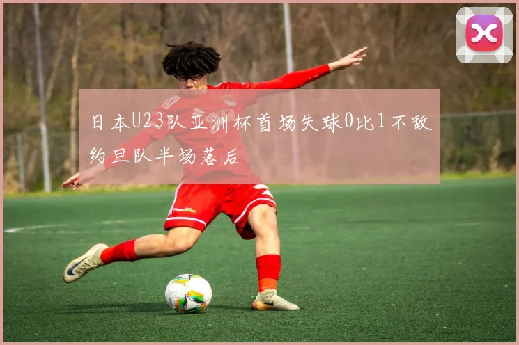 日本U23队亚洲杯首场失球0比1不敌约旦队半场落后