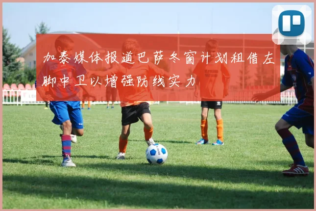 加泰媒体报道巴萨冬窗计划租借左脚中卫以增强防线实力