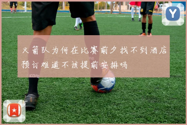 火箭队为何在比赛前夕找不到酒店预订难道不该提前安排吗