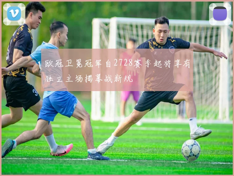 欧冠卫冕冠军自2728赛季起将享有独立主场揭幕战新规