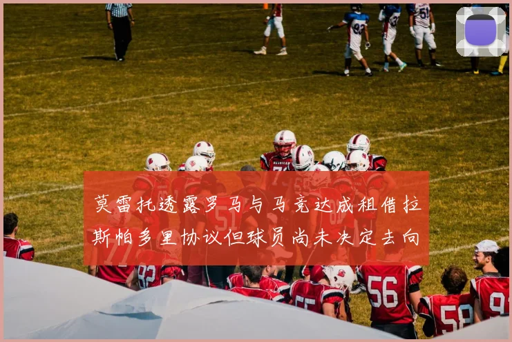 莫雷托透露罗马与马竞达成租借拉斯帕多里协议但球员尚未决定去向