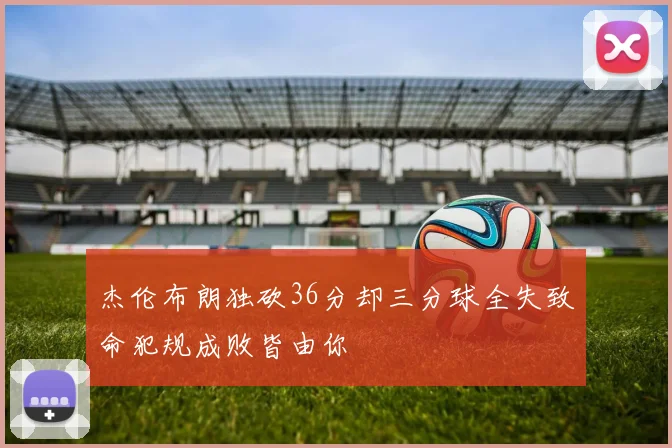 杰伦布朗独砍36分却三分球全失致命犯规成败皆由你