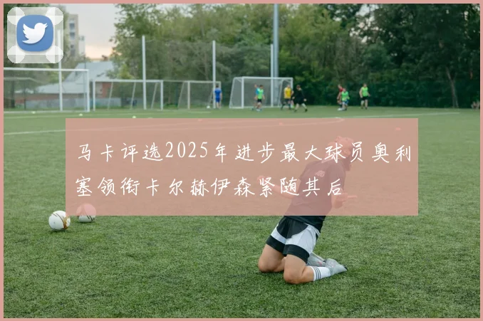 马卡评选2025年进步最大球员奥利塞领衔卡尔赫伊森紧随其后