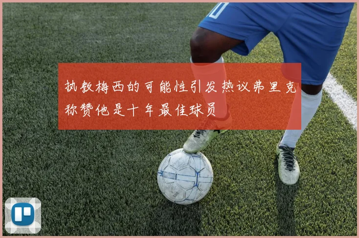 执教梅西的可能性引发热议弗里克称赞他是十年最佳球员