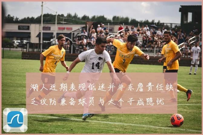湖人近期表现低迷并非东詹责任缺乏攻防兼备球员与大个子成隐忧