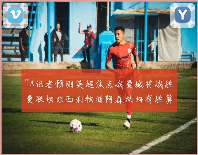 TA记者预测英超焦点战曼城将战胜曼联切尔西利物浦阿森纳均有胜算