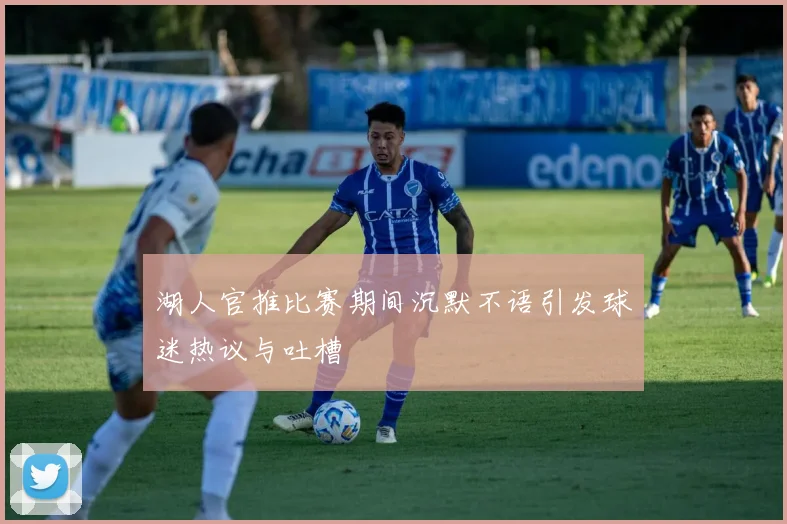 湖人官推比赛期间沉默不语引发球迷热议与吐槽
