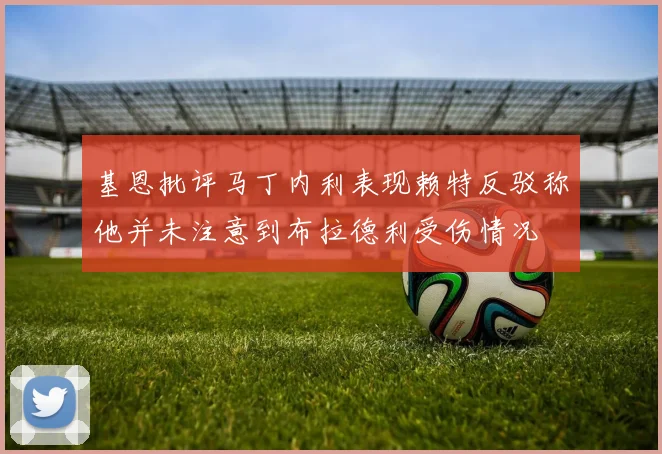 基恩批评马丁内利表现赖特反驳称他并未注意到布拉德利受伤情况