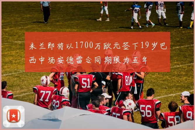 米兰即将以1700万欧元签下19岁巴西中场安德雷合同期限为五年
