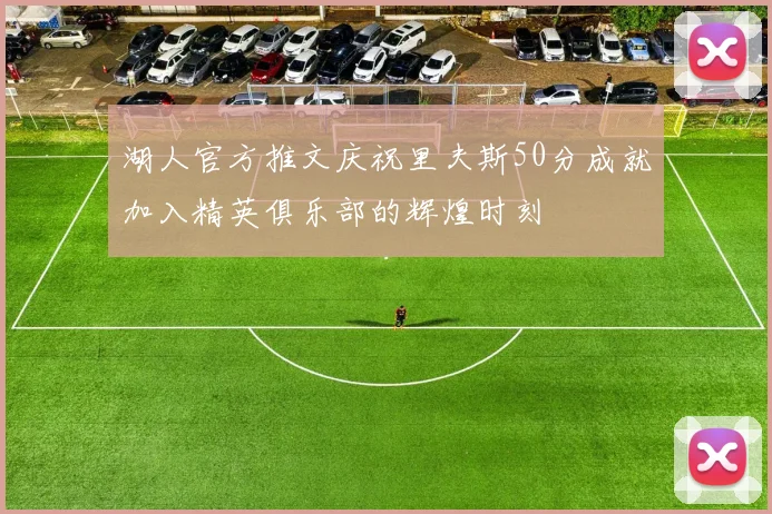 湖人官方推文庆祝里夫斯50分成就加入精英俱乐部的辉煌时刻