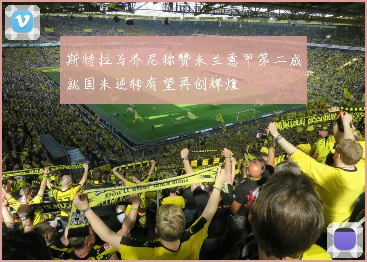 斯特拉马乔尼称赞米兰意甲第二成就国米逆转有望再创辉煌