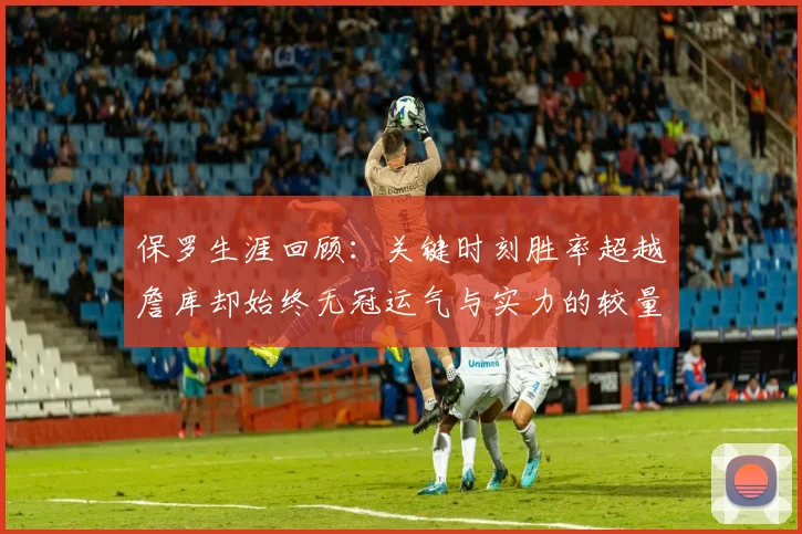 保罗生涯回顾：关键时刻胜率超越詹库却始终无冠运气与实力的较量