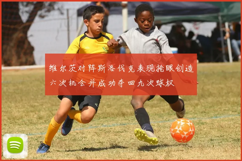 维尔茨对阵斯洛伐克表现抢眼创造六次机会并成功夺回九次球权