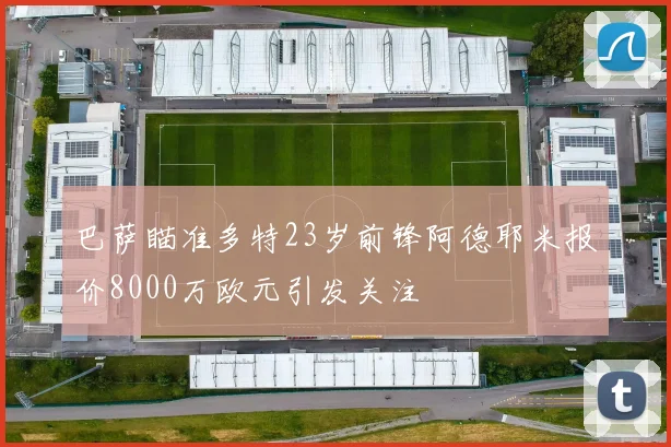 巴萨瞄准多特23岁前锋阿德耶米报价8000万欧元引发关注