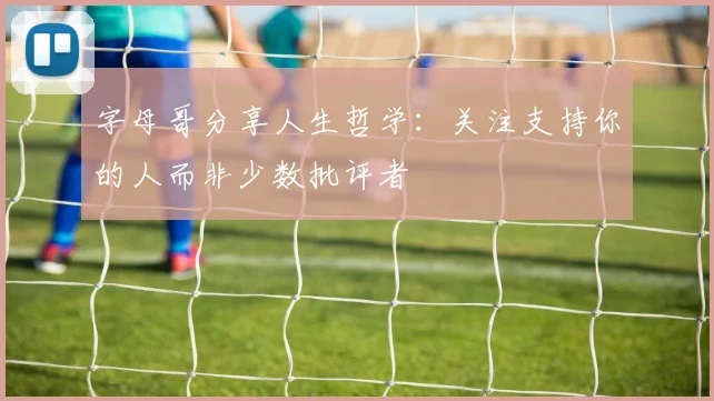 字母哥分享人生哲学：关注支持你的人而非少数批评者