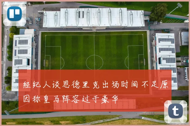 经纪人谈恩德里克出场时间不足原因称皇马阵容过于豪华