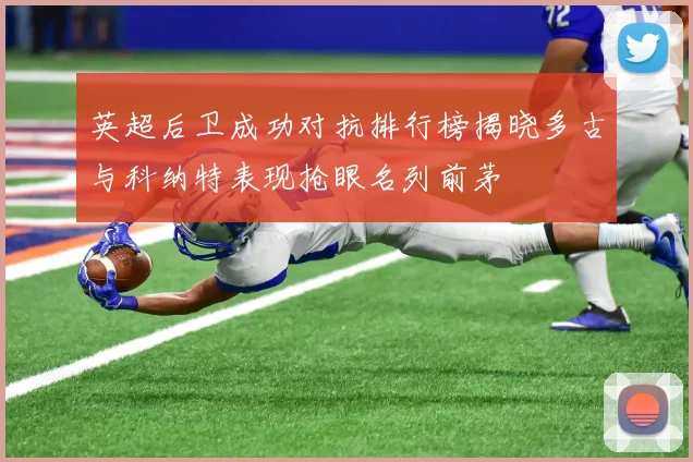 英超后卫成功对抗排行榜揭晓多古与科纳特表现抢眼名列前茅