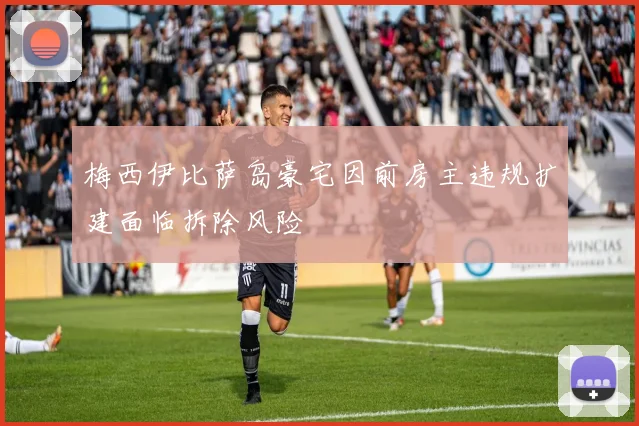 梅西伊比萨岛豪宅因前房主违规扩建面临拆除风险