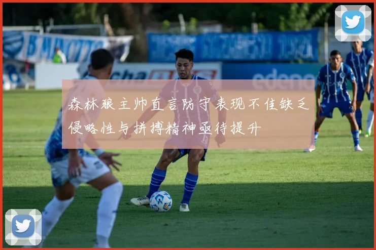 森林狼主帅直言防守表现不佳缺乏侵略性与拼搏精神亟待提升