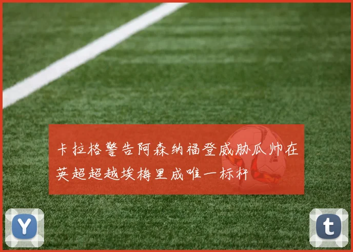 卡拉格警告阿森纳福登威胁瓜帅在英超超越埃梅里成唯一标杆