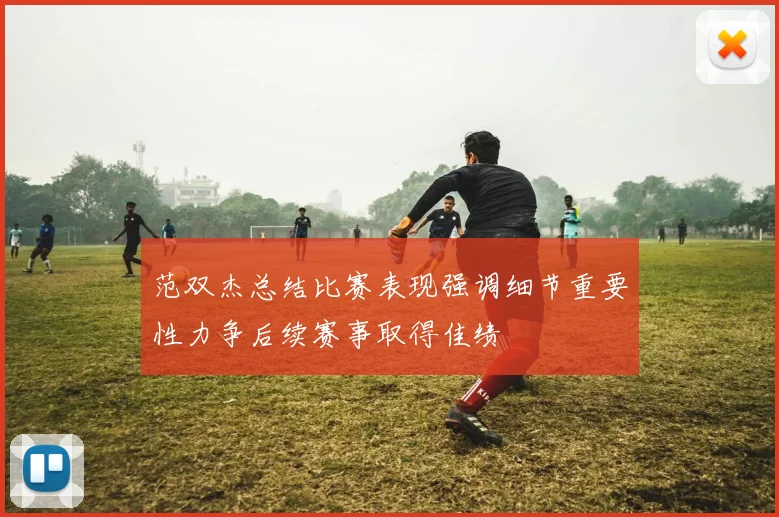范双杰总结比赛表现强调细节重要性力争后续赛事取得佳绩