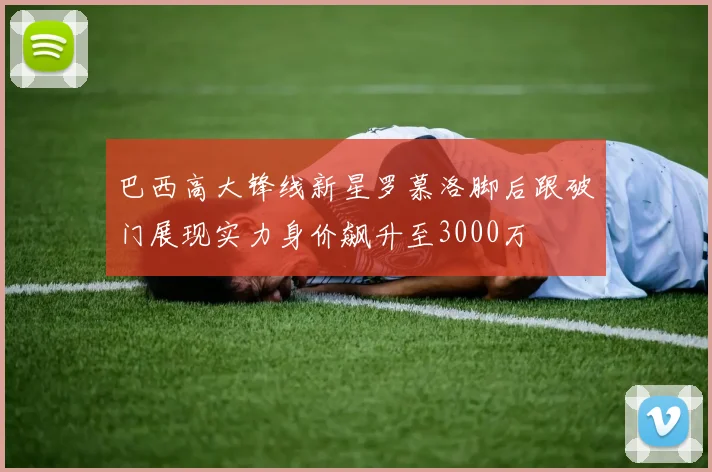 巴西高大锋线新星罗慕洛脚后跟破门展现实力身价飙升至3000万