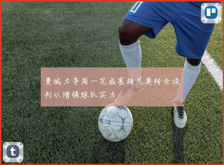 曼城力争周一完成塞梅尼奥转会谈判以增强球队实力