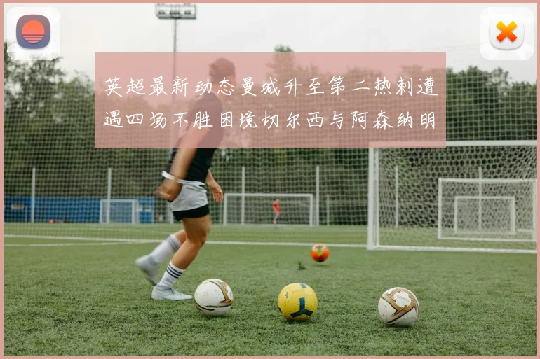 英超最新动态曼城升至第二热刺遭遇四场不胜困境切尔西与阿森纳明日对决