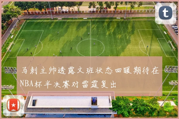 马刺主帅透露文班状态回暖期待在NBA杯半决赛对雷霆复出