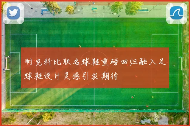 耐克科比联名球鞋重磅回归融入足球鞋设计灵感引发期待