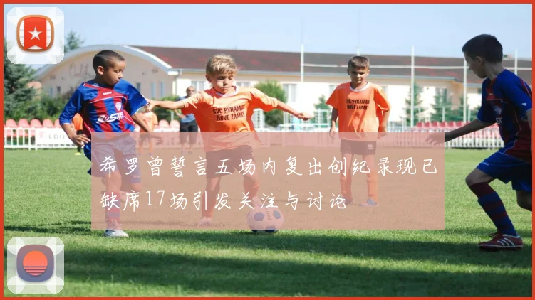希罗曾誓言五场内复出创纪录现已缺席17场引发关注与讨论