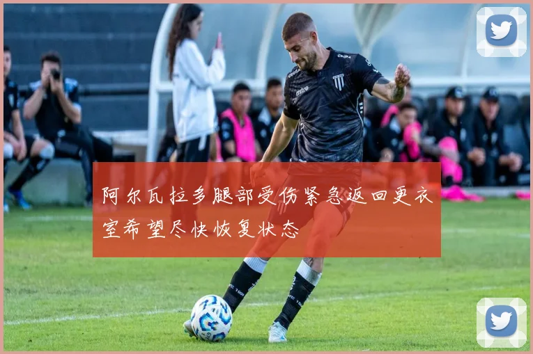 阿尔瓦拉多腿部受伤紧急返回更衣室希望尽快恢复状态