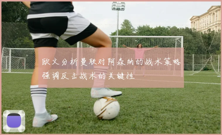 欧文分析曼联对阿森纳的战术策略强调反击战术的关键性