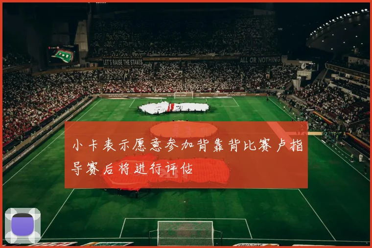 小卡表示愿意参加背靠背比赛卢指导赛后将进行评估
