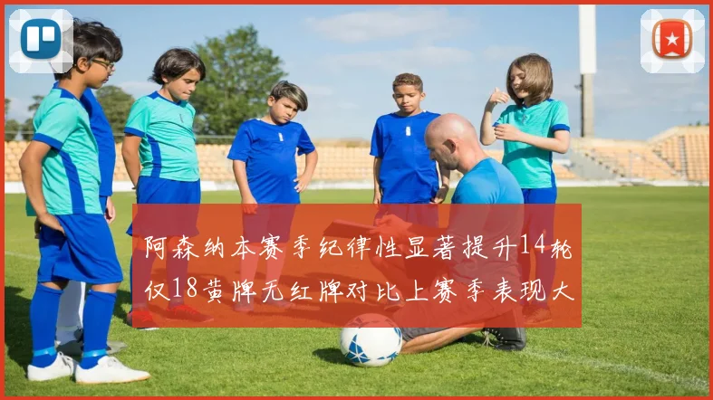 阿森纳本赛季纪律性显著提升14轮仅18黄牌无红牌对比上赛季表现大幅改善