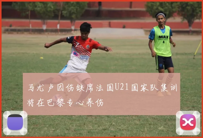 马尤卢因伤缺席法国U21国家队集训将在巴黎专心养伤