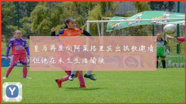 皇马再度向阿莱格里发出执教邀请但他在米兰生活愉快