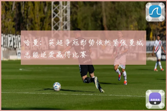 哈曼：英超争冠形势依然紧张曼城总能逆袭赢得比赛