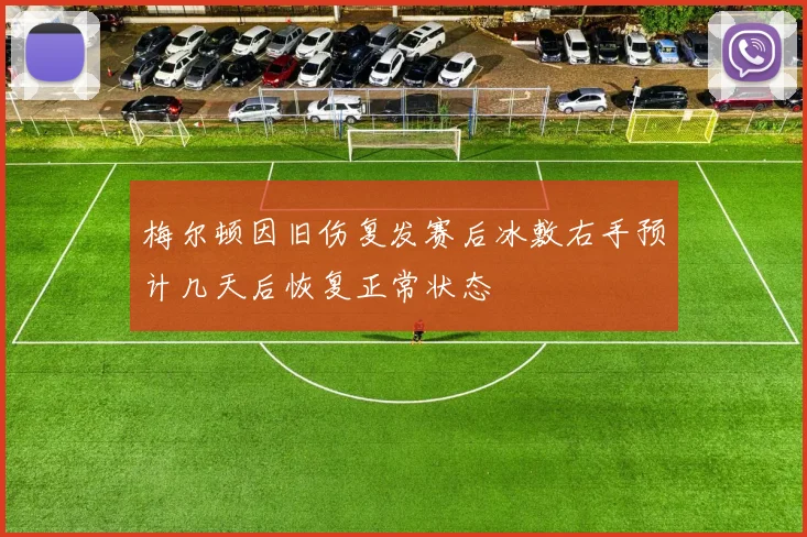 梅尔顿因旧伤复发赛后冰敷右手预计几天后恢复正常状态
